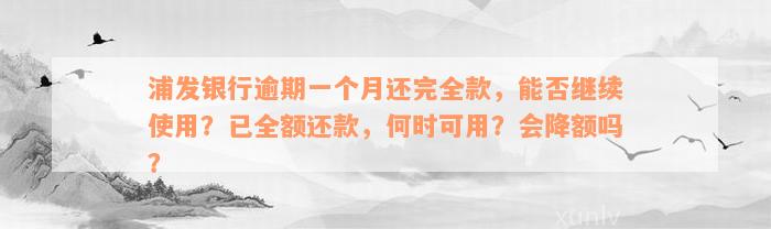 浦发银行逾期一个月还完全款，能否继续使用？已全额还款，何时可用？会降额吗？