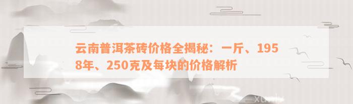 云南普洱茶砖价格全揭秘：一斤、1958年、250克及每块的价格解析