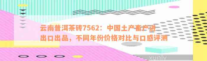 云南普洱茶砖7562：中国土产畜产进出口出品，不同年份价格对比与口感评测