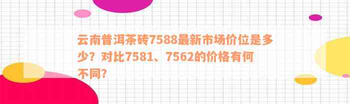 云南普洱茶砖7588最新市场价位是多少？对比7581、7562的价格有何不同？