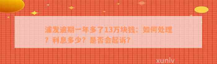 浦发逾期一年多了13万块钱：如何处理？利息多少？是否会起诉？