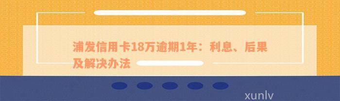 浦发信用卡18万逾期1年：利息、后果及解决办法