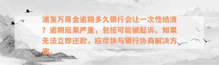 浦发万用金逾期多久银行会让一次性结清？逾期后果严重，包括可能被起诉。如果无法立即还款，应尽快与银行协商解决方案。