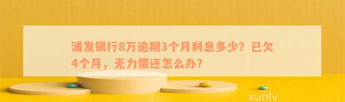 浦发银行8万逾期3个月利息多少？已欠4个月，无力偿还怎么办？