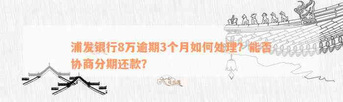 浦发银行8万逾期3个月如何处理？能否协商分期还款？