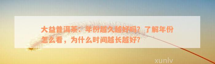 大益普洱茶：年份越久越好吗？了解年份怎么看，为什么时间越长越好？