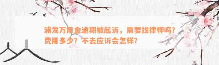 浦发万用金逾期被起诉，需要找律师吗？费用多少？不去应诉会怎样？