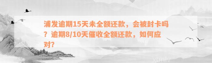 浦发逾期15天未全额还款，会被封卡吗？逾期8/10天催收全额还款，如何应对？