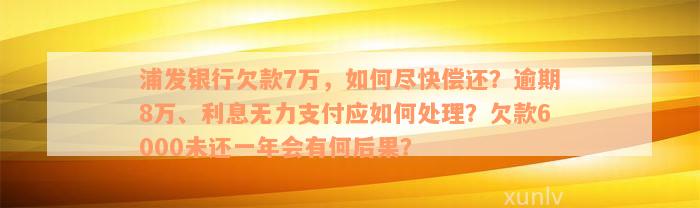 浦发银行欠款7万，如何尽快偿还？逾期8万、利息无力支付应如何处理？欠款6000未还一年会有何后果？