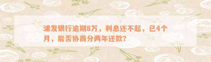 浦发银行逾期8万，利息还不起，已4个月，能否协商分两年还款？