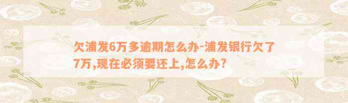 欠浦发6万多逾期怎么办-浦发银行欠了7万,现在必须要还上,怎么办?