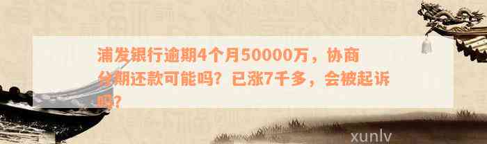 浦发银行逾期4个月50000万，协商分期还款可能吗？已涨7千多，会被起诉吗？