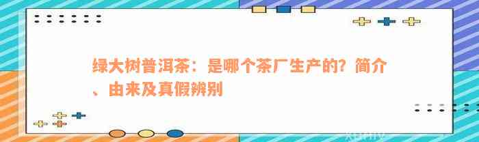 绿大树普洱茶：是哪个茶厂生产的？简介、由来及真假辨别