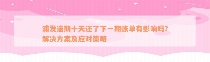 浦发逾期十天还了下一期账单有影响吗？解决方案及应对策略