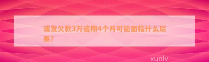 浦发欠款3万逾期4个月可能面临什么后果？