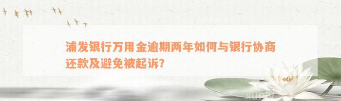 浦发银行万用金逾期两年如何与银行协商还款及避免被起诉？