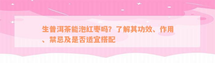 生普洱茶能泡红枣吗？了解其功效、作用、禁忌及是否适宜搭配