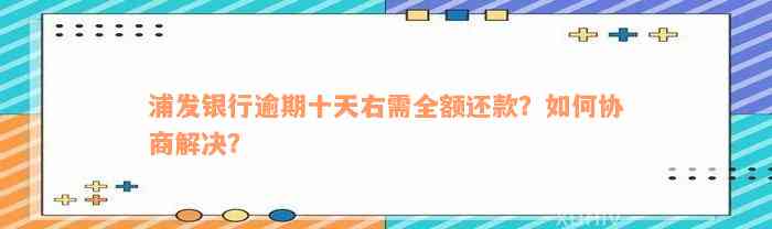 浦发银行逾期十天右需全额还款？如何协商解决？