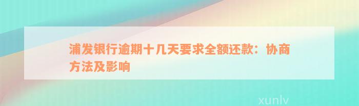 浦发银行逾期十几天要求全额还款：协商方法及影响