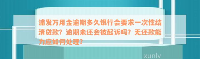 浦发万用金逾期多久银行会要求一次性结清贷款？逾期未还会被起诉吗？无还款能力应如何处理？