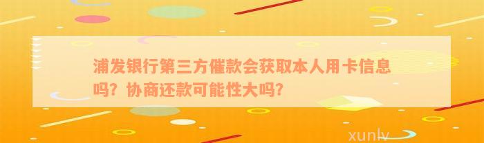 浦发银行第三方催款会获取本人用卡信息吗？协商还款可能性大吗？