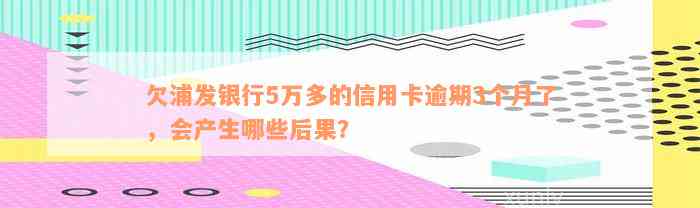 欠浦发银行5万多的信用卡逾期3个月了，会产生哪些后果？