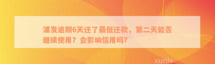 浦发逾期6天还了最低还款，第二天能否继续使用？会影响信用吗？