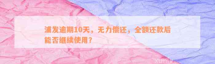 浦发逾期10天，无力偿还，全额还款后能否继续使用？