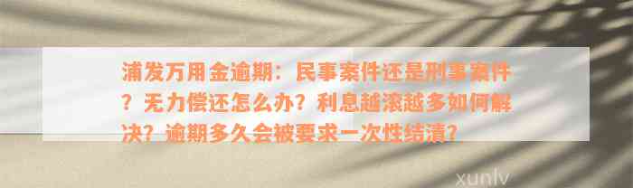 浦发万用金逾期：民事案件还是刑事案件？无力偿还怎么办？利息越滚越多如何解决？逾期多久会被要求一次性结清？