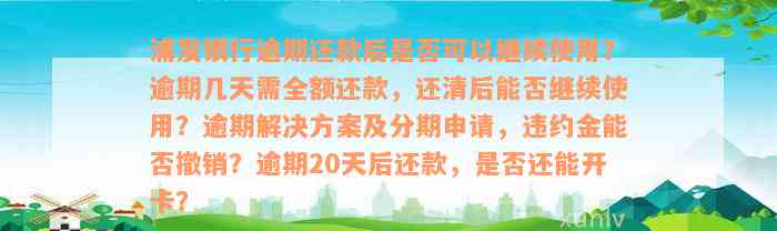 浦发银行逾期还款后是否可以继续使用？逾期几天需全额还款，还清后能否继续使用？逾期解决方案及分期申请，违约金能否撤销？逾期20天后还款，是否还能开卡？