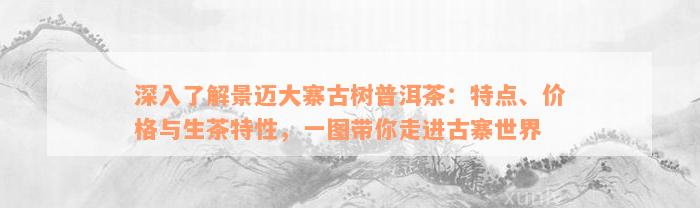 深入了解景迈大寨古树普洱茶：特点、价格与生茶特性，一图带你走进古寨世界