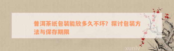 普洱茶纸包装能放多久不坏？探讨包装方法与保存期限