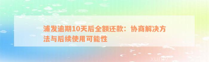 浦发逾期10天后全额还款：协商解决方法与后续使用可能性