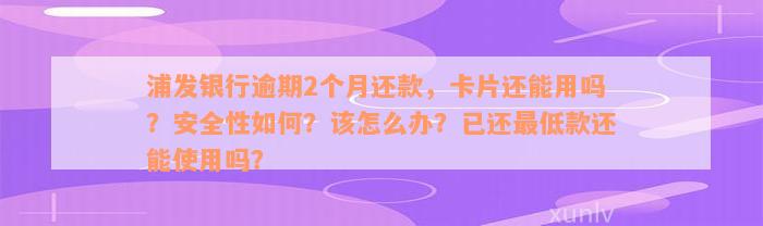 浦发银行逾期2个月还款，卡片还能用吗？安全性如何？该怎么办？已还最低款还能使用吗？