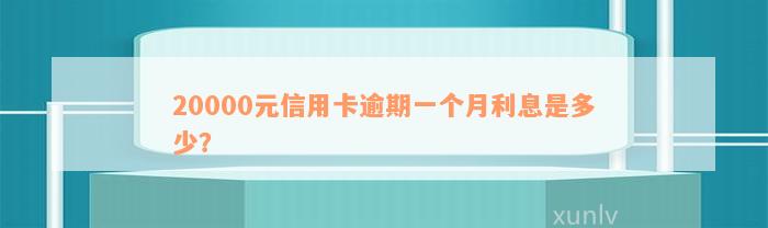 20000元信用卡逾期一个月利息是多少？