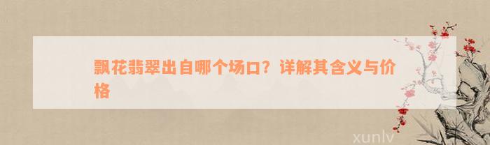 飘花翡翠出自哪个场口？详解其含义与价格