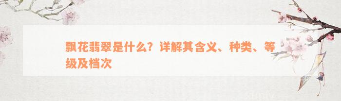 飘花翡翠是什么？详解其含义、种类、等级及档次