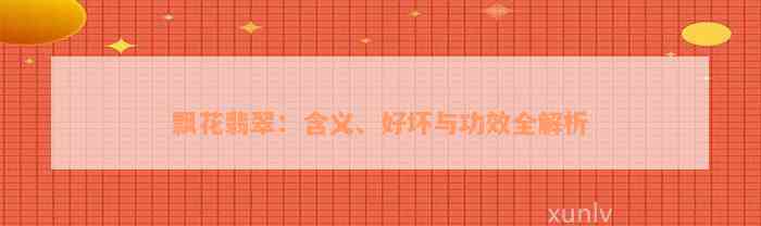 飘花翡翠：含义、好坏与功效全解析