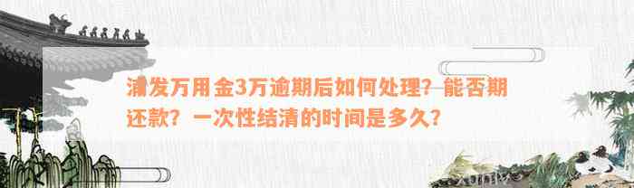 浦发万用金3万逾期后如何处理？能否期还款？一次性结清的时间是多久？