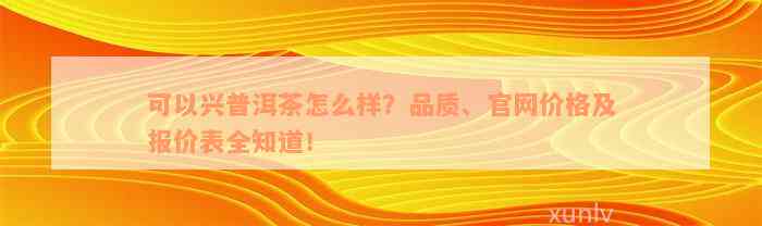 可以兴普洱茶怎么样？品质、官网价格及报价表全知道！