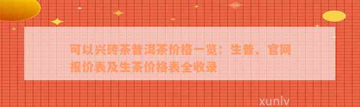 可以兴砖茶普洱茶价格一览：生普、官网报价表及生茶价格表全收录