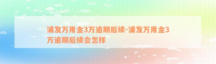 浦发万用金3万逾期后续-浦发万用金3万逾期后续会怎样