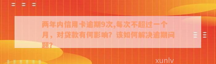 两年内信用卡逾期9次,每次不超过一个月，对贷款有何影响？该如何解决逾期问题？