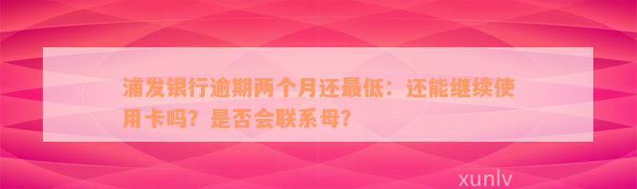 浦发银行逾期两个月还最低：还能继续使用卡吗？是否会联系母？