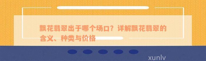 飘花翡翠出于哪个场口？详解飘花翡翠的含义、种类与价格