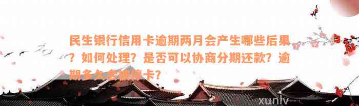 民生银行信用卡逾期两月会产生哪些后果？如何处理？是否可以协商分期还款？逾期多久会被停卡？