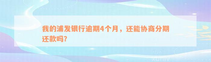 我的浦发银行逾期4个月，还能协商分期还款吗？