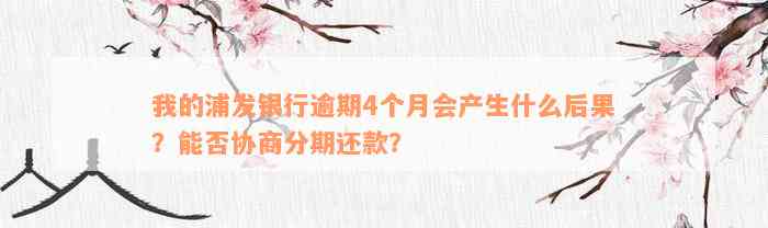 我的浦发银行逾期4个月会产生什么后果？能否协商分期还款？