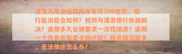 浦发万用金逾期两年每月200还款，银行起诉后会如何？如何与浦发银行协商解决？逾期多久会被要求一次性结清？逾期一个月是否需要全额还款？利息越滚越多，无法偿还怎么办？