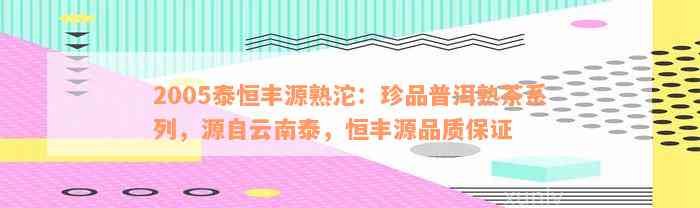 2005泰恒丰源熟沱：珍品普洱熟茶系列，源自云南泰，恒丰源品质保证